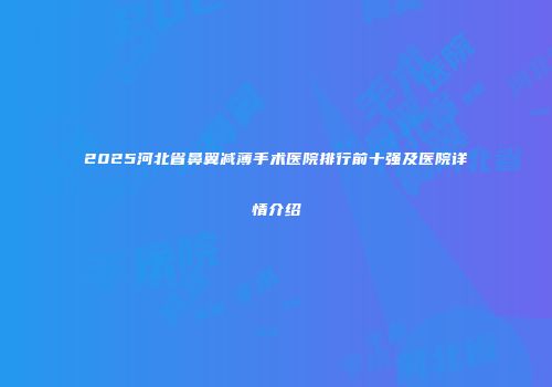 2025河北省鼻翼减薄手术医院排行前十强及医院详情介绍