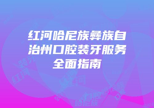 红河哈尼族彝族自治州口腔装牙服务全面指南