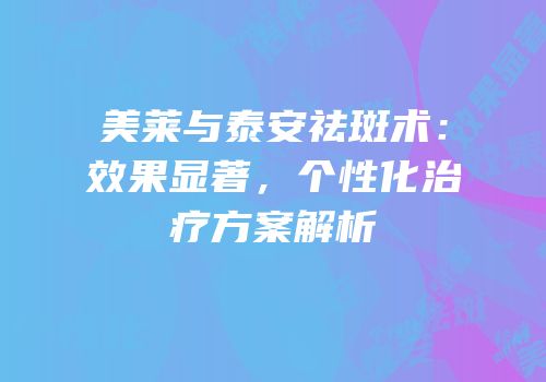 美莱与泰安祛斑术：效果显著，个性化治疗方案解析