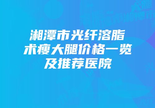 湘潭市光纤溶脂术瘦大腿价格一览及推荐医院