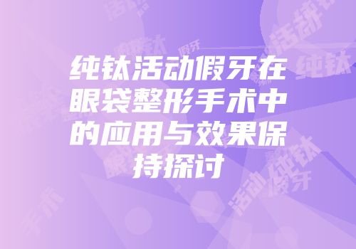 纯钛活动假牙在眼袋整形手术中的应用与效果保持探讨