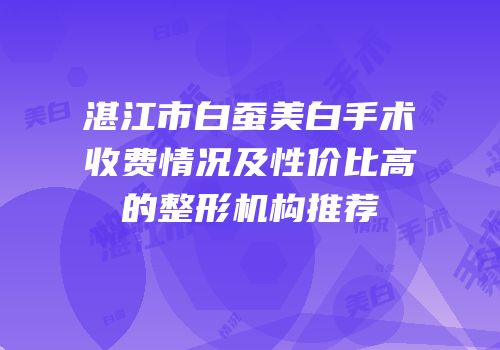 湛江市白蚕美白手术收费情况及性价比高的整形机构推荐