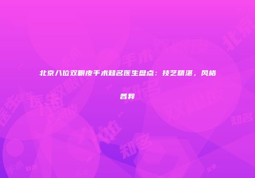 北京八位双眼皮手术知名医生盘点：技艺精湛，风格各异