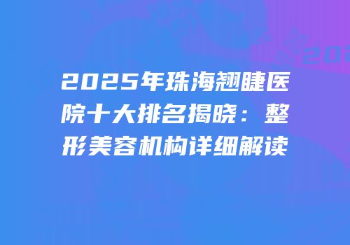 2025年珠海翘睫医院十大排名揭晓：整形美容机构详细解读