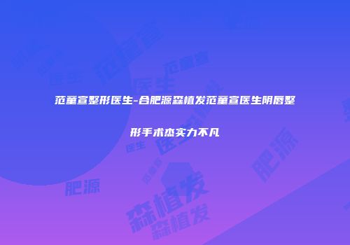 范童宣整形医生-合肥源森植发范童宣医生阴唇整形手术杰实力不凡