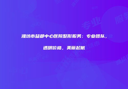 潍坊市益都中心医院整形服务：专业团队，透明价格，美丽起航