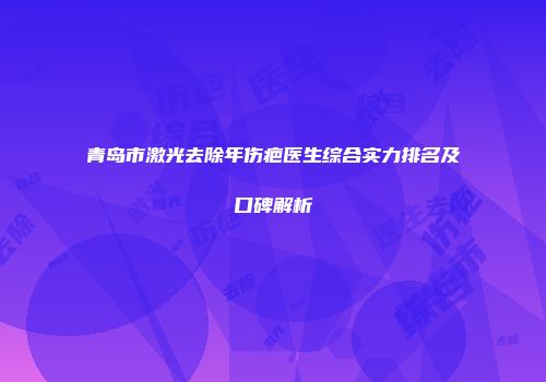 青岛市激光去除年伤疤医生综合实力排名及口碑解析