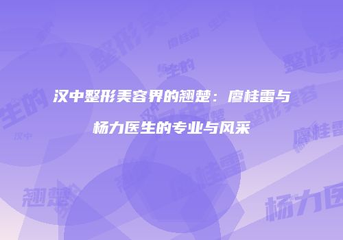 汉中整形美容界的翘楚：廖桂雷与杨力医生的专业与风采