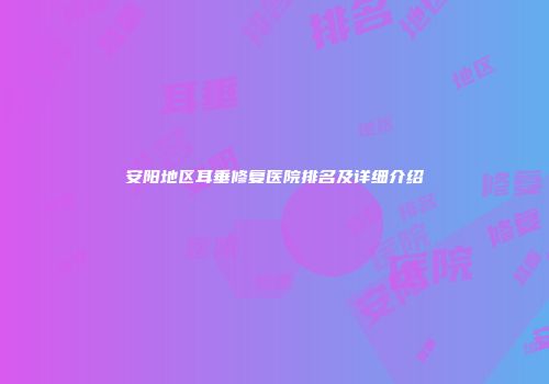 安阳地区耳垂修复医院排名及详细介绍
