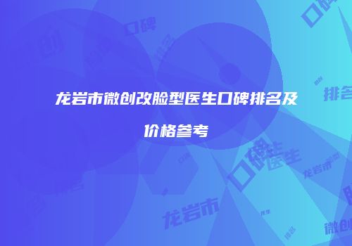 龙岩市微创改脸型医生口碑排名及价格参考