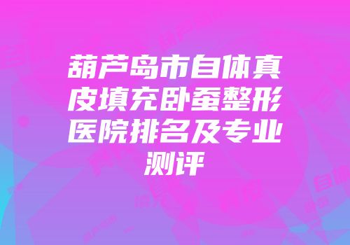 葫芦岛市自体真皮填充卧蚕整形医院排名及专业测评