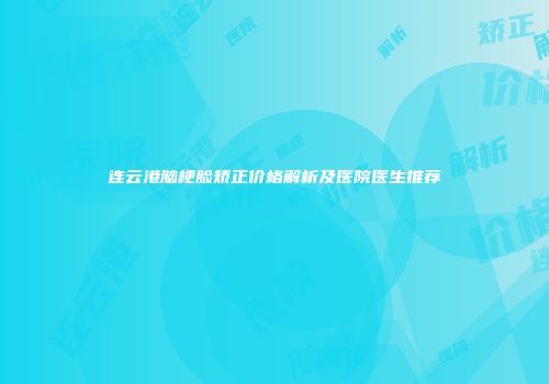 连云港脑梗脸矫正价格解析及医院医生推荐