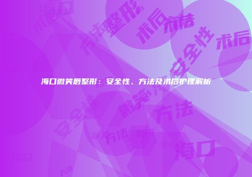 海口微笑唇整形：安全性、方法及术后护理解析