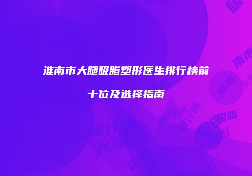 淮南市大腿吸脂塑形医生排行榜前十位及选择指南