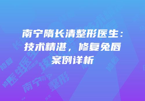 南宁隋长清整形医生：技术精湛，修复兔唇案例详析