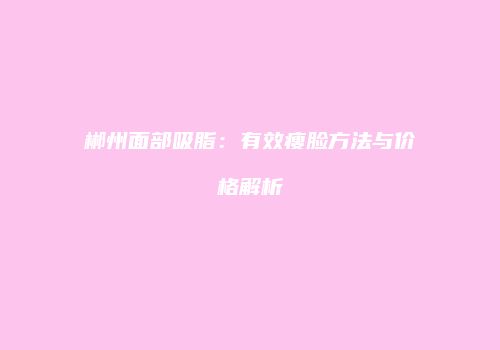 郴州面部吸脂：有效瘦脸方法与价格解析