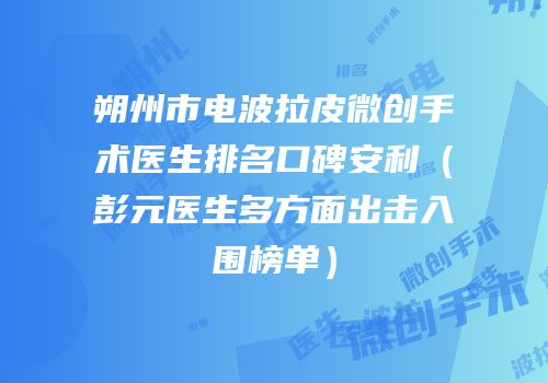 朔州市电波拉皮微创手术医生排名口碑安利（彭元医生多方面出击入围榜单）