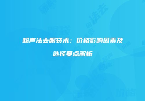 超声法去眼袋术：价格影响因素及选择要点解析