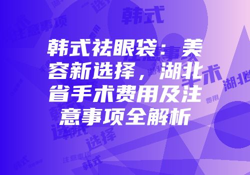 韩式祛眼袋：美容新选择，湖北省手术费用及注意事项全解析