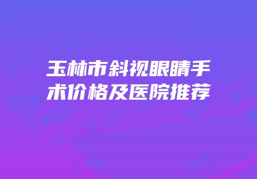 玉林市斜视眼睛手术价格及医院推荐