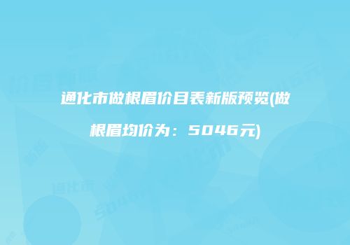 通化市做根眉价目表新版预览(做根眉均价为：5046元)