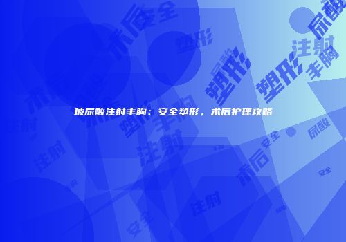 玻尿酸注射丰胸：安全塑形，术后护理攻略