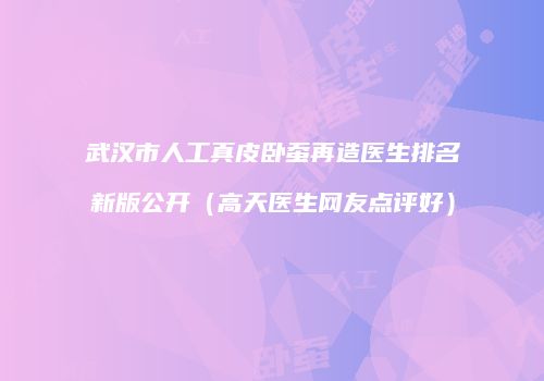 武汉市人工真皮卧蚕再造医生排名新版公开（高天医生网友点评好）
