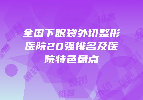 全国下眼袋外切整形医院20强排名及医院特色盘点