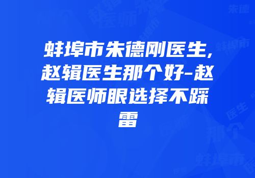 蚌埠市朱德刚医生,赵辑医生那个好-赵辑医师眼选择不踩雷
