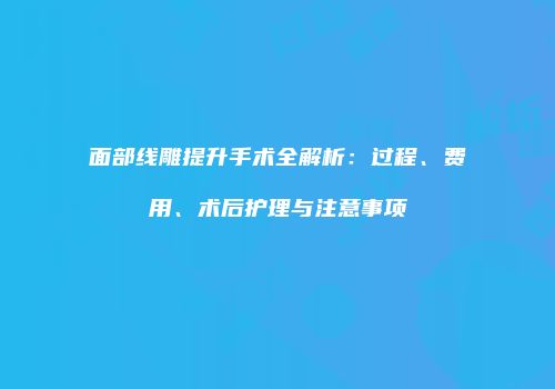 面部线雕提升手术全解析：过程、费用、术后护理与注意事项