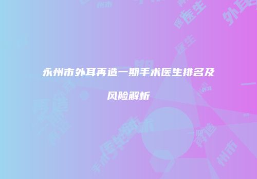 永州市外耳再造一期手术医生排名及风险解析