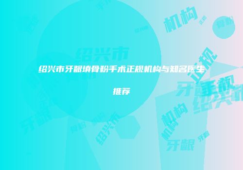 绍兴市牙龈填骨粉手术正规机构与知名医生推荐