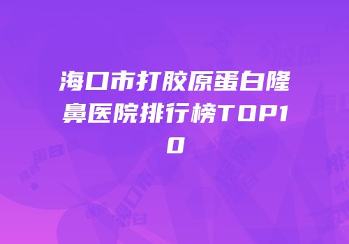 海口市打胶原蛋白隆鼻医院排行榜TOP10