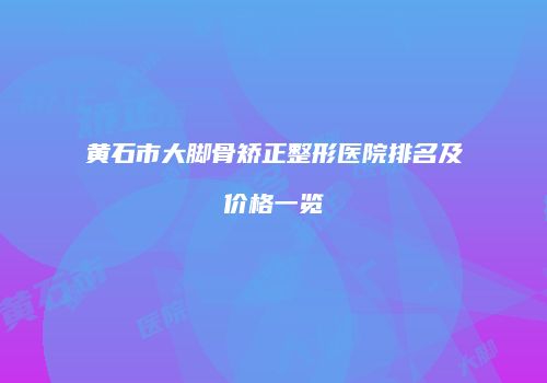 黄石市大脚骨矫正整形医院排名及价格一览