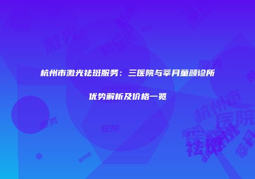 杭州市激光祛斑服务：三医院与莘月童颜诊所优势解析及价格一览
