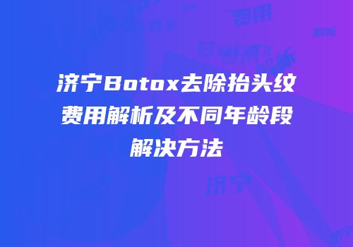 济宁Botox去除抬头纹费用解析及不同年龄段解决方法