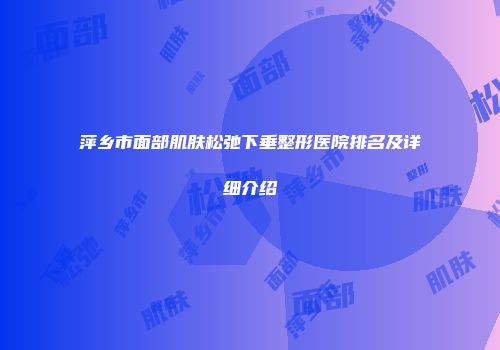 萍乡市面部肌肤松弛下垂整形医院排名及详细介绍