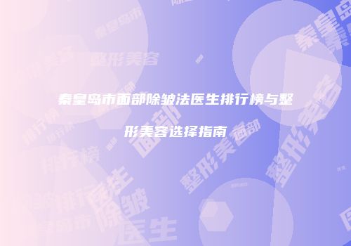 秦皇岛市面部除皱法医生排行榜与整形美容选择指南