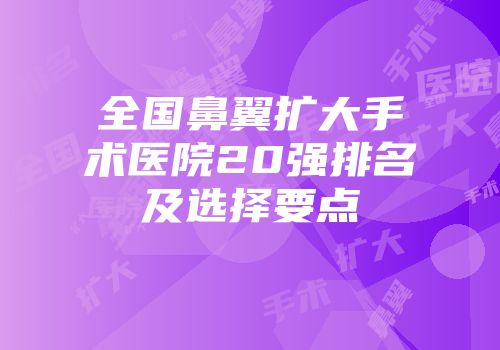 全国鼻翼扩大手术医院20强排名及选择要点