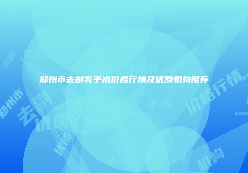 郑州市去副乳手术价格行情及优质机构推荐