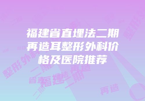 福建省直埋法二期再造耳整形外科价格及医院推荐