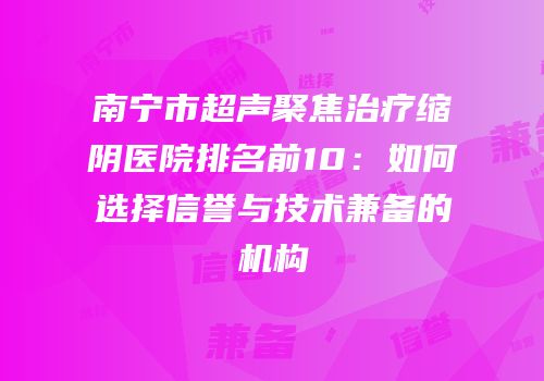 南宁市超声聚焦治疗缩阴医院排名前10：如何选择信誉与技术兼备的机构