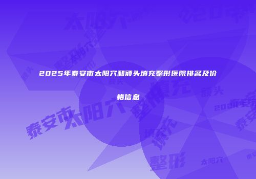 2025年泰安市太阳穴和额头填充整形医院排名及价格信息