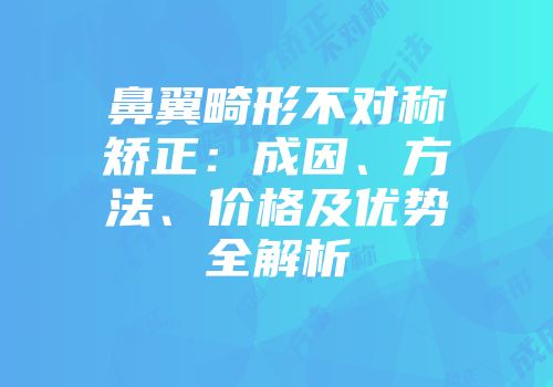 鼻翼畸形不对称矫正：成因、方法、价格及优势全解析