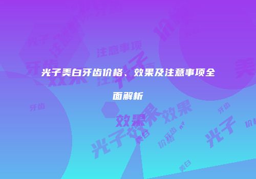 光子美白牙齿价格、效果及注意事项全面解析