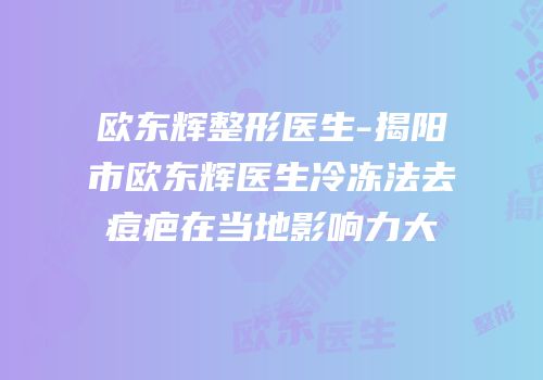 欧东辉整形医生-揭阳市欧东辉医生冷冻法去痘疤在当地影响力大