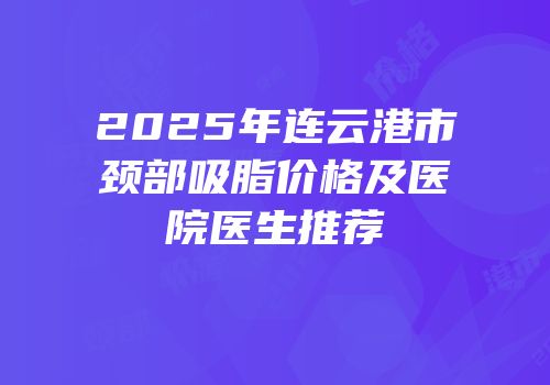 2025年连云港市颈部吸脂价格及医院医生推荐