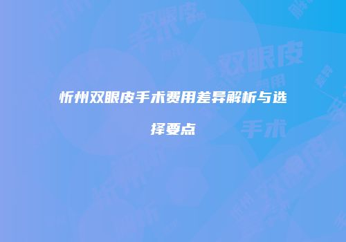 忻州双眼皮手术费用差异解析与选择要点