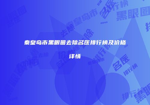 秦皇岛市黑眼圈去除名医排行榜及价格详情