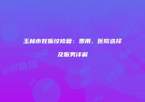玉林市妊娠纹修复：费用、医院选择及服务详解